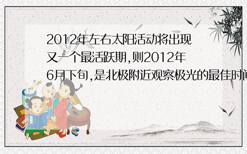 2012年左右太阳活动将出现又一个最活跃期,则2012年6月下旬,是北极附近观察极光的最佳时间.