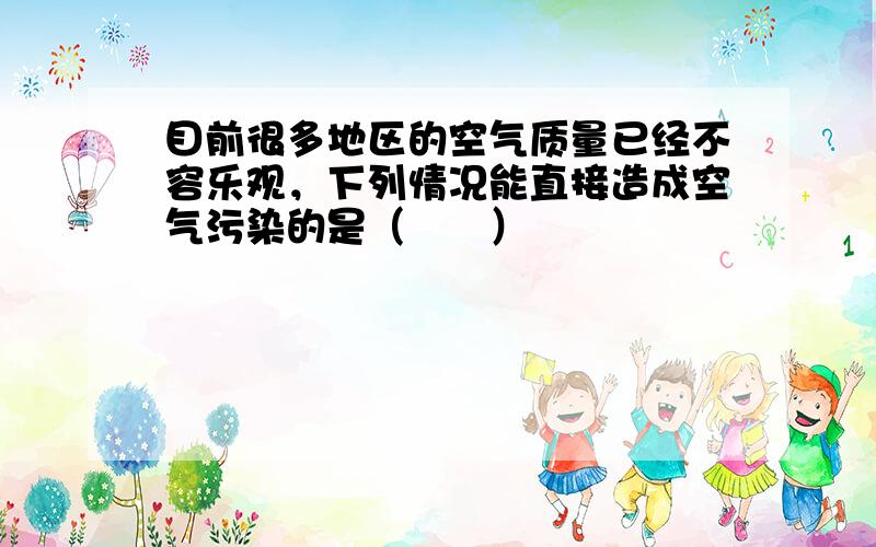 目前很多地区的空气质量已经不容乐观，下列情况能直接造成空气污染的是（　　）