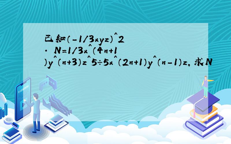 已知（-1/3xyz）^2 · N=1/3x^（4n+1）y^（n+3）z^5÷5x^（2n+1）y^（n-1）z,求N