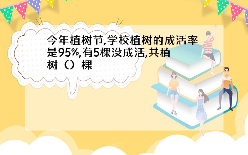 今年植树节,学校植树的成活率是95%,有5棵没成活,共植树（）棵