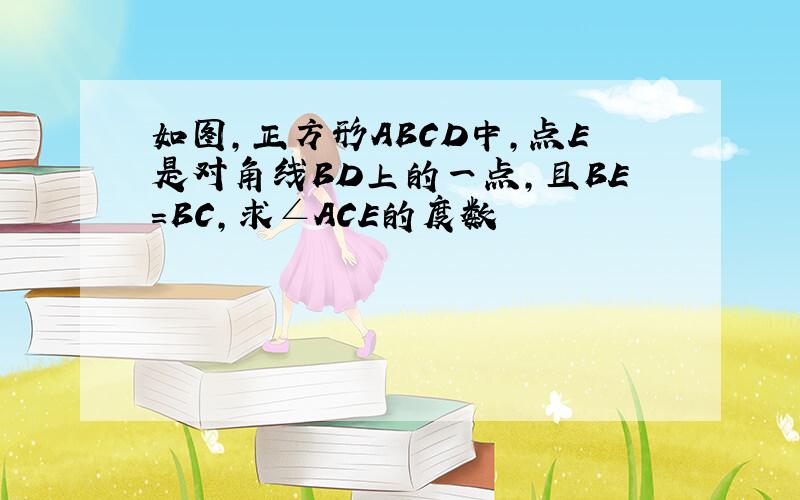 如图,正方形ABCD中,点E是对角线BD上的一点,且BE=BC,求∠ACE的度数