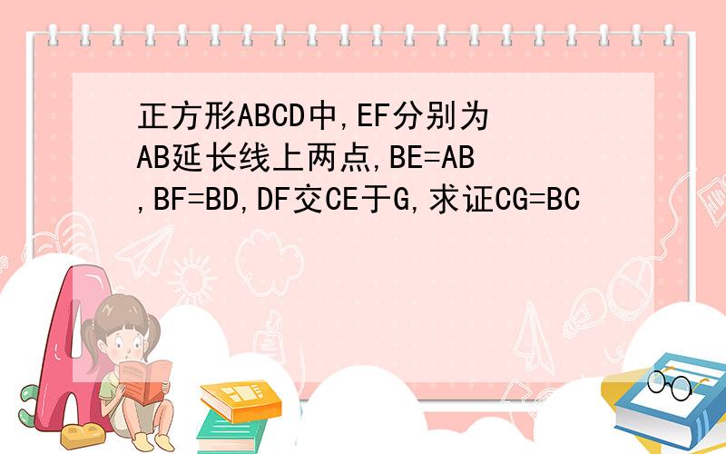 正方形ABCD中,EF分别为AB延长线上两点,BE=AB,BF=BD,DF交CE于G,求证CG=BC