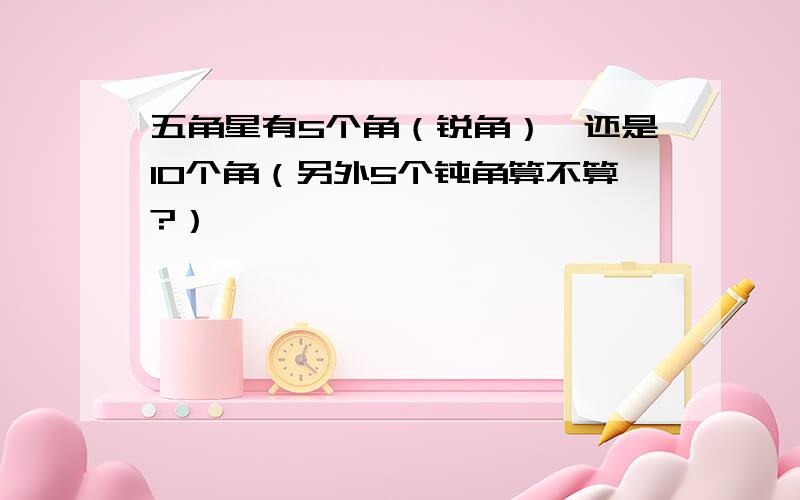 五角星有5个角（锐角）,还是10个角（另外5个钝角算不算?）