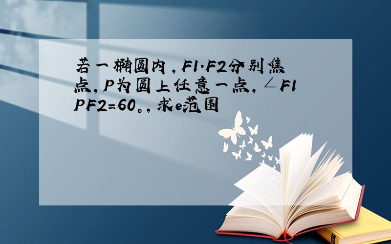 若一椭圆内,F1.F2分别焦点,P为圆上任意一点,∠F1PF2=60°,求e范围