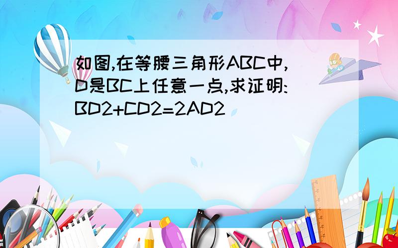 如图,在等腰三角形ABC中,D是BC上任意一点,求证明:BD2+CD2=2AD2