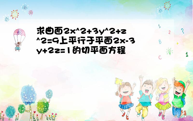 求曲面2x^2+3y^2+z^2=9上平行于平面2x-3y+2z=1的切平面方程