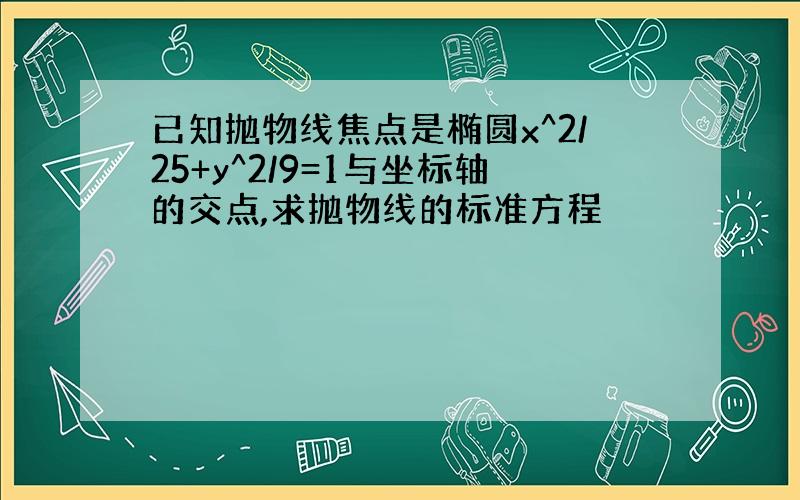 已知抛物线焦点是椭圆x^2/25+y^2/9=1与坐标轴的交点,求抛物线的标准方程