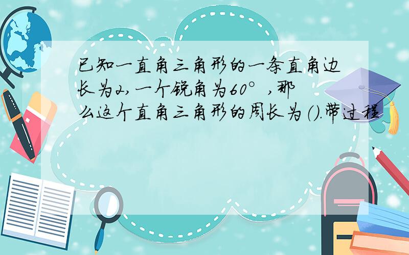 已知一直角三角形的一条直角边长为2,一个锐角为60°,那么这个直角三角形的周长为（）.带过程