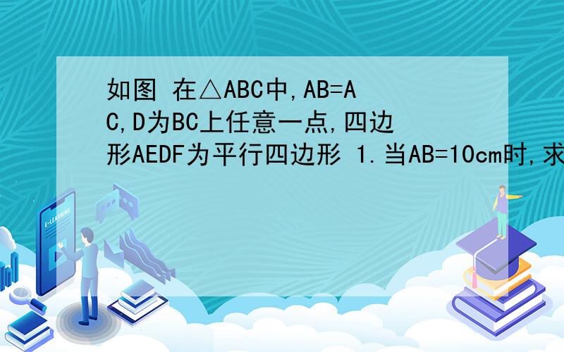 如图 在△ABC中,AB=AC,D为BC上任意一点,四边形AEDF为平行四边形 1.当AB=10cm时,求平行四边形AE