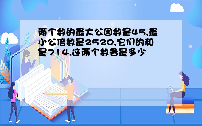 两个数的最大公因数是45,最小公倍数是2520,它们的和是714,这两个数各是多少