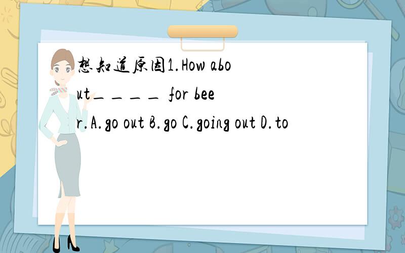 想知道原因1.How about____ for beer.A.go out B.go C.going out D.to