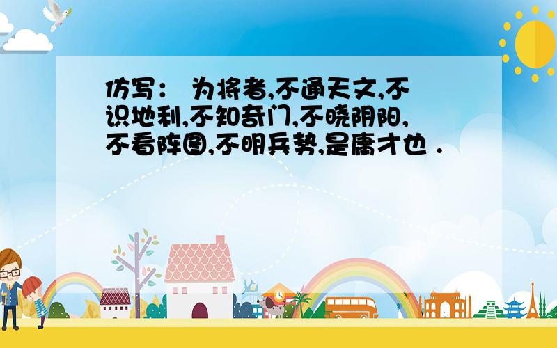 仿写： 为将者,不通天文,不识地利,不知奇门,不晓阴阳,不看阵图,不明兵势,是庸才也 .