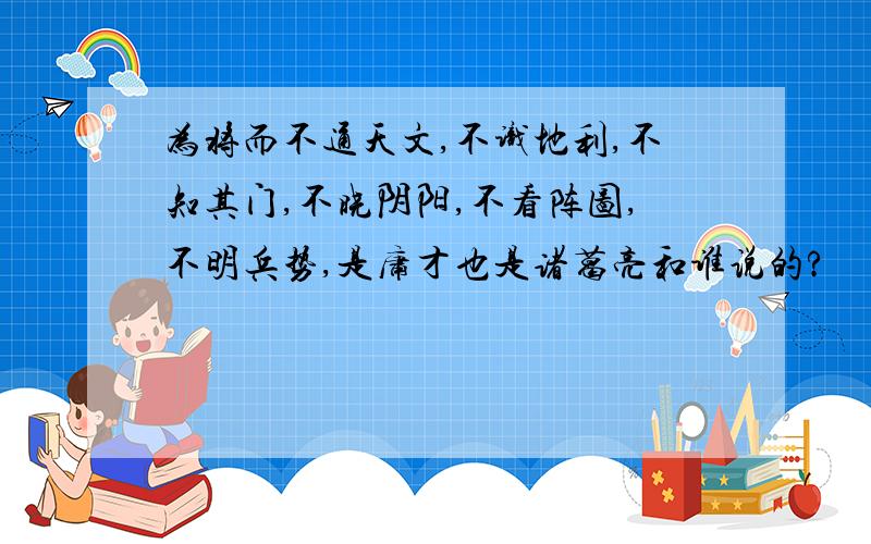 为将而不通天文,不识地利,不知其门,不晓阴阳,不看阵图,不明兵势,是庸才也是诸葛亮和谁说的?