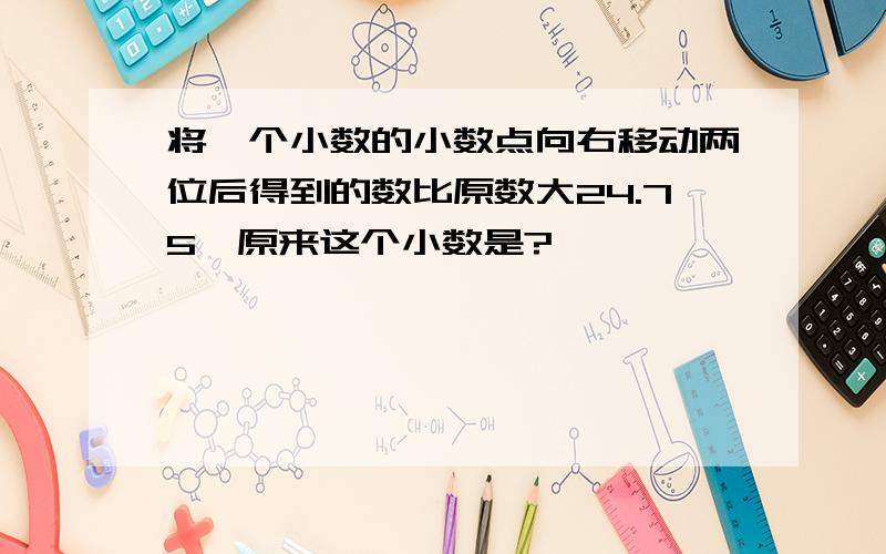 将一个小数的小数点向右移动两位后得到的数比原数大24.75,原来这个小数是?