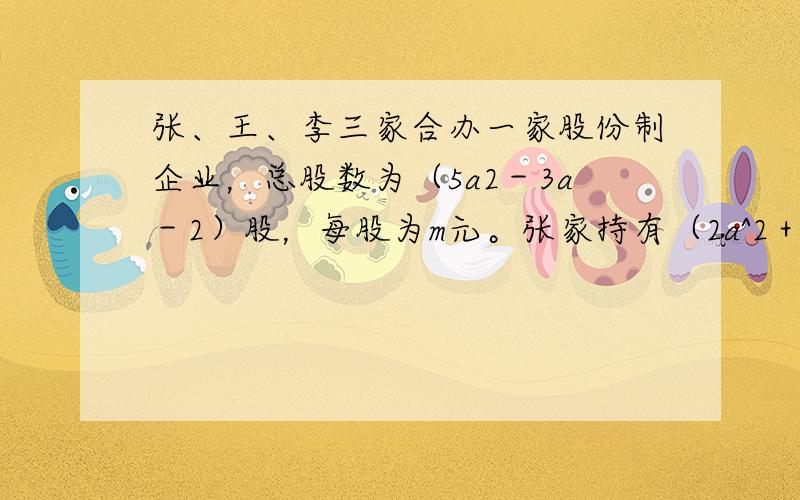 张、王、李三家合办一家股份制企业，总股数为（5a2－3a－2）股，每股为m元。张家持有（2a^2＋1）股，王家比张家少（