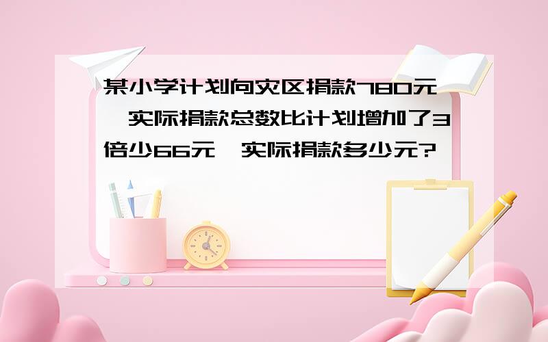 某小学计划向灾区捐款780元,实际捐款总数比计划增加了3倍少66元,实际捐款多少元?