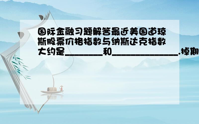 国际金融习题解答最近美国道琼斯股票价格指数与纳斯达克指数大约是________和______________.掉期业务的