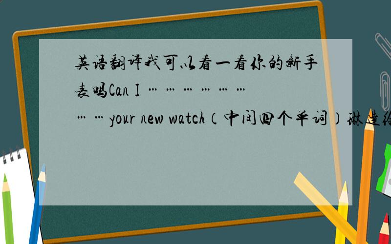 英语翻译我可以看一看你的新手表吗Can I ……………………your new watch（中间四个单词）琳达给妈妈买了一