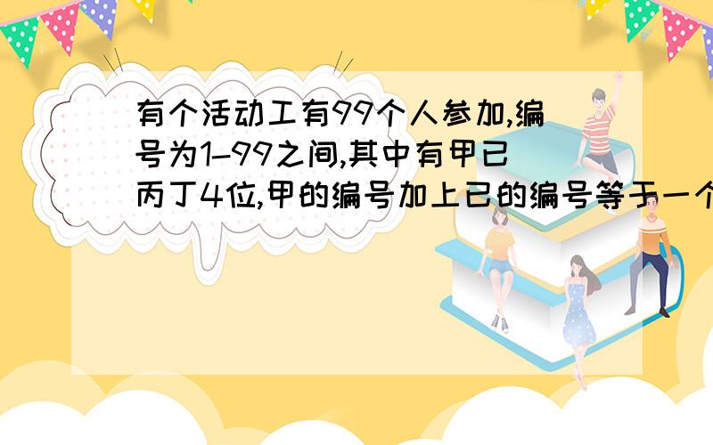 有个活动工有99个人参加,编号为1-99之间,其中有甲已丙丁4位,甲的编号加上已的编号等于一个2位数,其中个位和十位相同