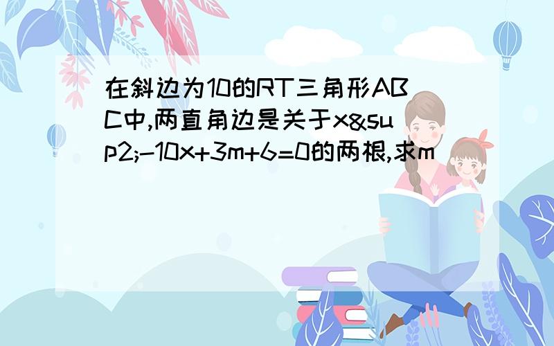 在斜边为10的RT三角形ABC中,两直角边是关于x²-10x+3m+6=0的两根,求m