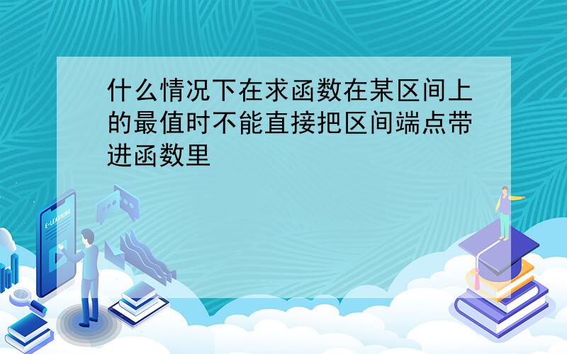 什么情况下在求函数在某区间上的最值时不能直接把区间端点带进函数里