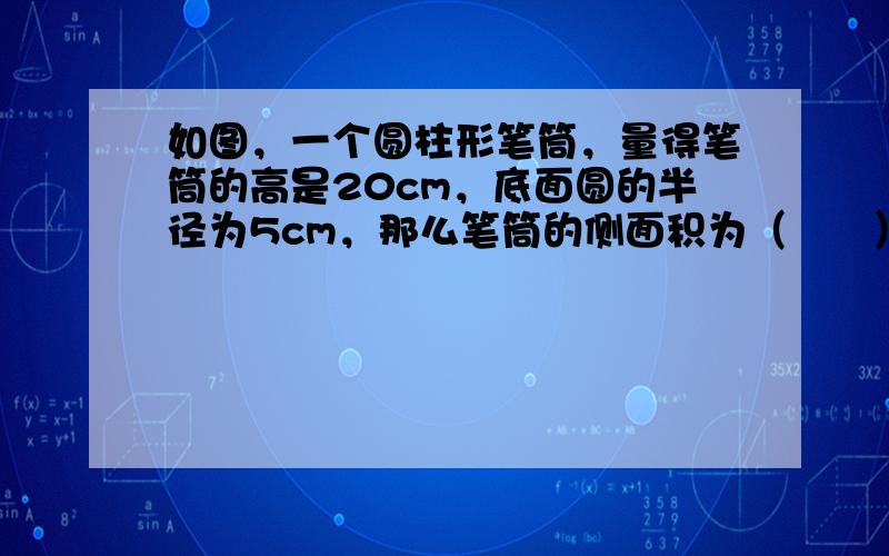 如图，一个圆柱形笔筒，量得笔筒的高是20cm，底面圆的半径为5cm，那么笔筒的侧面积为（　　）