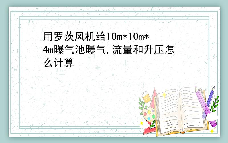 用罗茨风机给10m*10m*4m曝气池曝气,流量和升压怎么计算