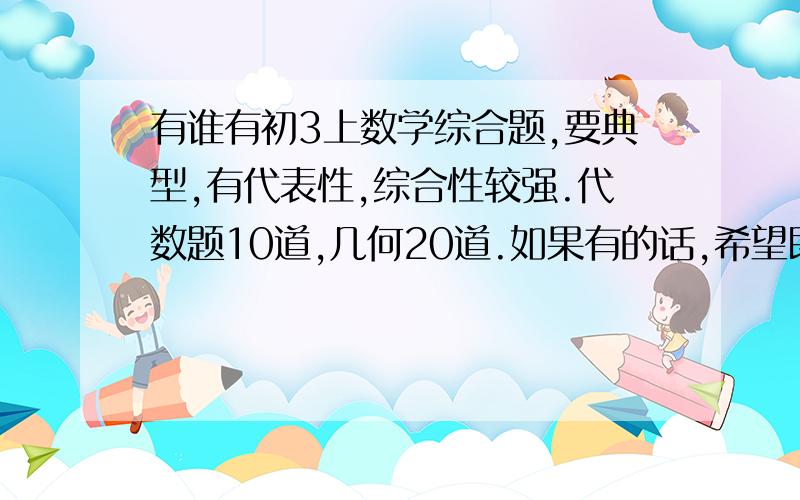 有谁有初3上数学综合题,要典型,有代表性,综合性较强.代数题10道,几何20道.如果有的话,希望既有题,