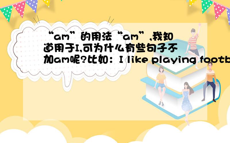 “am”的用法“am”,我知道用于I,可为什么有些句子不加am呢?比如：I like playing football.