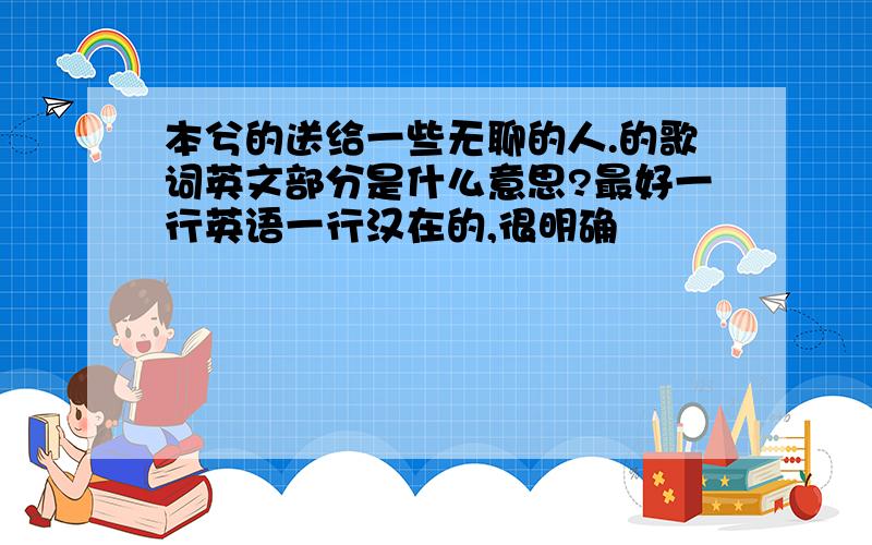 本兮的送给一些无聊的人.的歌词英文部分是什么意思?最好一行英语一行汉在的,很明确