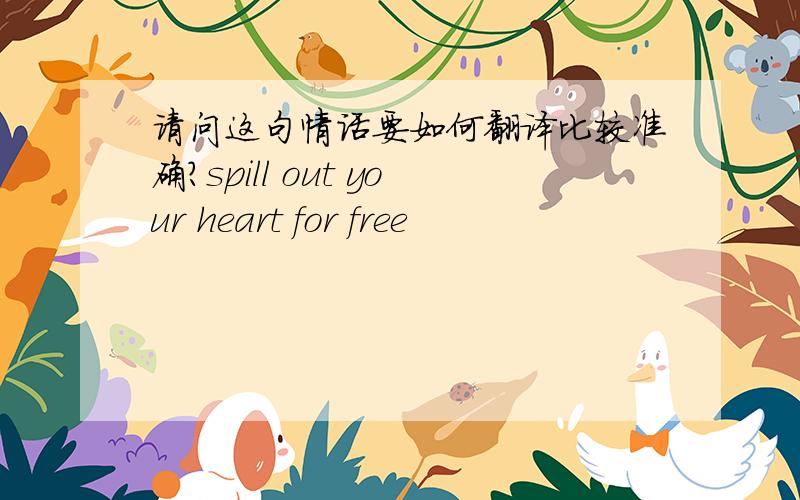 请问这句情话要如何翻译比较准确?spill out your heart for free