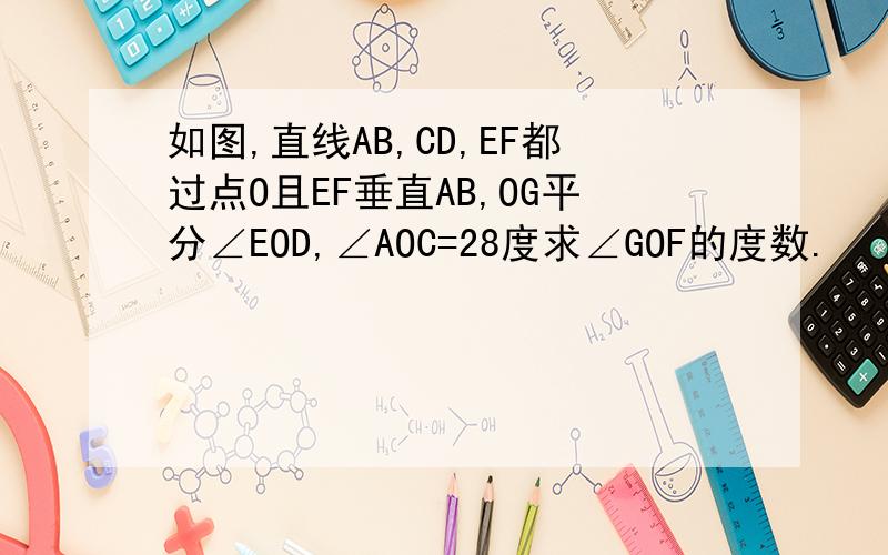 如图,直线AB,CD,EF都过点O且EF垂直AB,OG平分∠EOD,∠AOC=28度求∠GOF的度数.