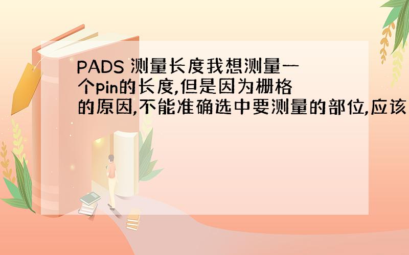 PADS 测量长度我想测量一个pin的长度,但是因为栅格的原因,不能准确选中要测量的部位,应该如何设置?