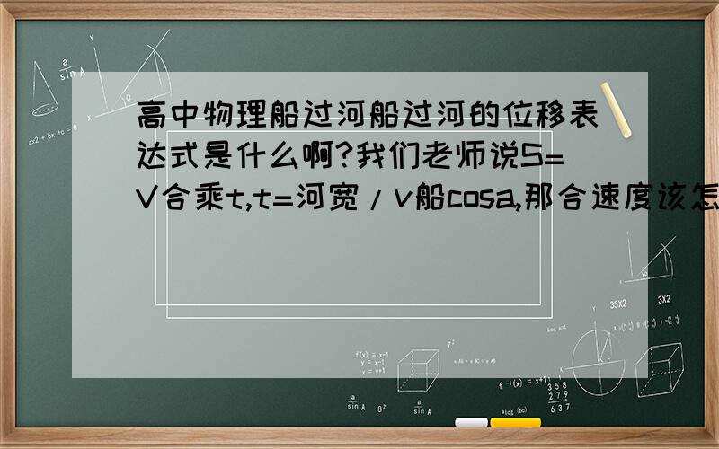 高中物理船过河船过河的位移表达式是什么啊?我们老师说S=V合乘t,t=河宽/v船cosa,那合速度该怎么表达啊?