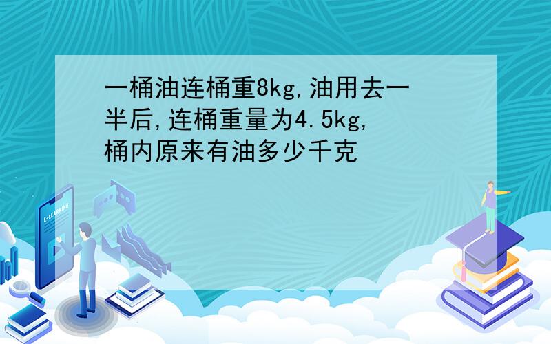 一桶油连桶重8kg,油用去一半后,连桶重量为4.5kg,桶内原来有油多少千克