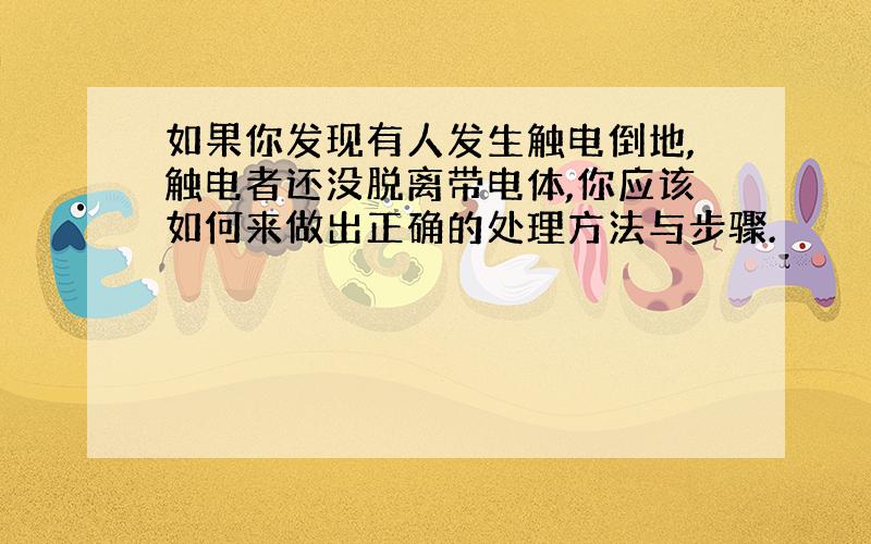 如果你发现有人发生触电倒地,触电者还没脱离带电体,你应该如何来做出正确的处理方法与步骤.