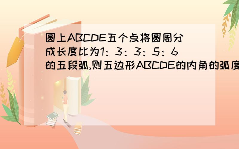 圆上ABCDE五个点将圆周分成长度比为1：3：3：5：6的五段弧,则五边形ABCDE的内角的弧度数为