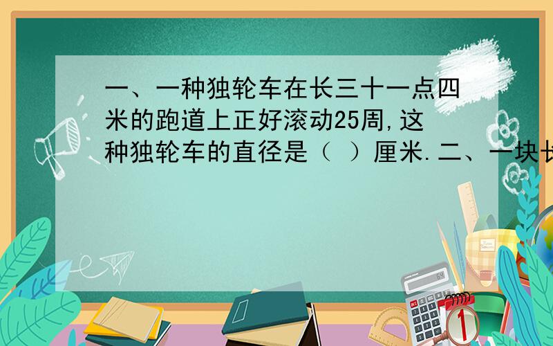 一、一种独轮车在长三十一点四米的跑道上正好滚动25周,这种独轮车的直径是（ ）厘米.二、一块长