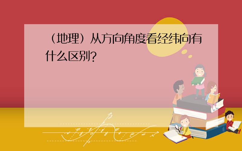 （地理）从方向角度看经纬向有什么区别?