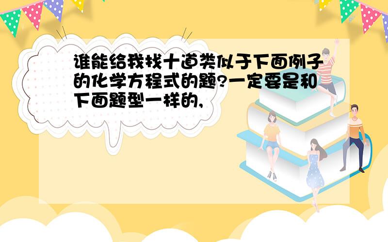 谁能给我找十道类似于下面例子的化学方程式的题?一定要是和下面题型一样的,