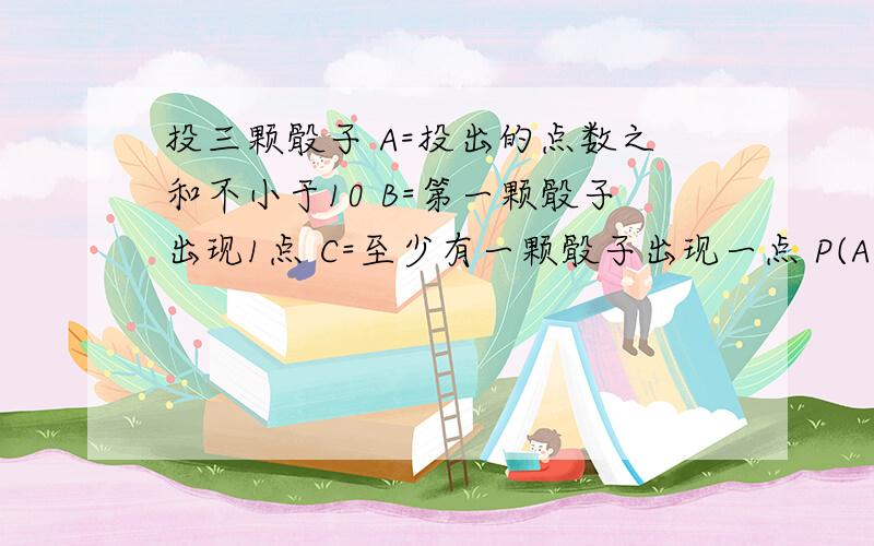 投三颗骰子 A=投出的点数之和不小于10 B=第一颗骰子出现1点 C=至少有一颗骰子出现一点 P(A/B) P(A/C)