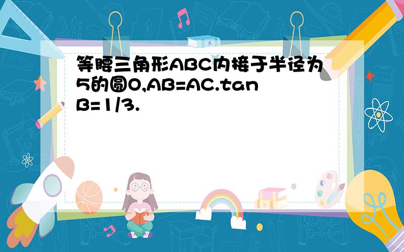 等腰三角形ABC内接于半径为5的圆O,AB=AC.tanB=1/3.