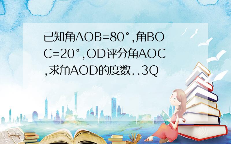 已知角AOB=80°,角BOC=20°,OD评分角AOC,求角AOD的度数..3Q