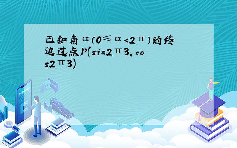 已知角α（0≤α＜2π）的终边过点P(sin2π3，cos2π3)