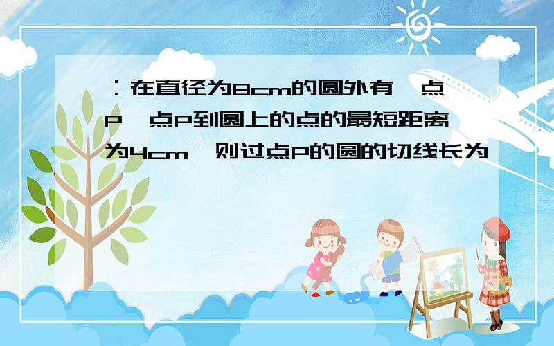 ：在直径为8cm的圆外有一点P,点P到圆上的点的最短距离为4cm,则过点P的圆的切线长为