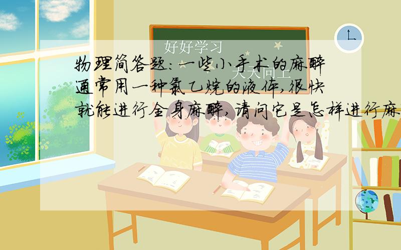 物理简答题：一些小手术的麻醉通常用一种氯乙烷的液体,很快就能进行全身麻醉,请问它是怎样进行麻醉的?