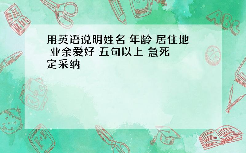 用英语说明姓名 年龄 居住地 业余爱好 五句以上 急死 定采纳