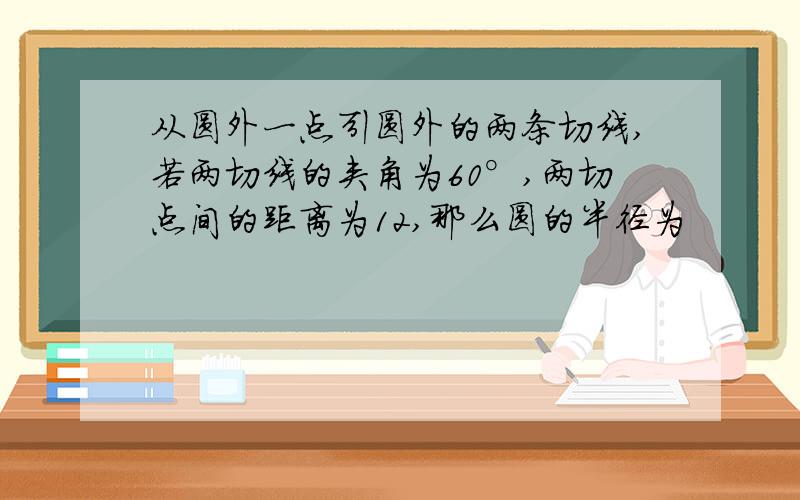 从圆外一点引圆外的两条切线,若两切线的夹角为60°,两切点间的距离为12,那么圆的半径为