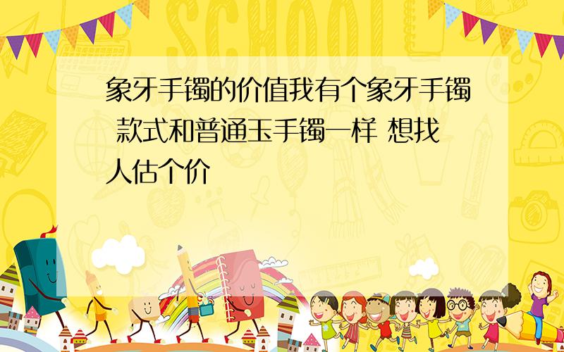 象牙手镯的价值我有个象牙手镯 款式和普通玉手镯一样 想找人估个价