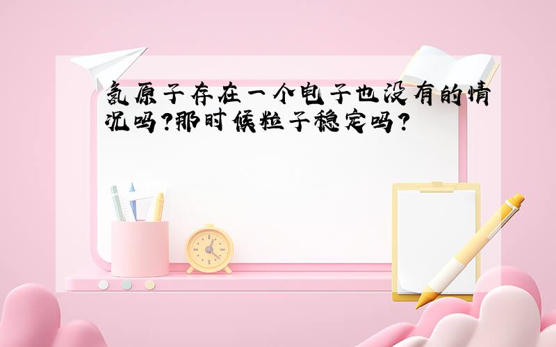 氢原子存在一个电子也没有的情况吗?那时候粒子稳定吗?